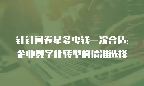 钉钉问卷星多少钱一次合适：企业数字化转型的精准选择