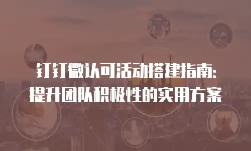 钉钉微认可活动搭建指南：提升团队积极性的实用方案