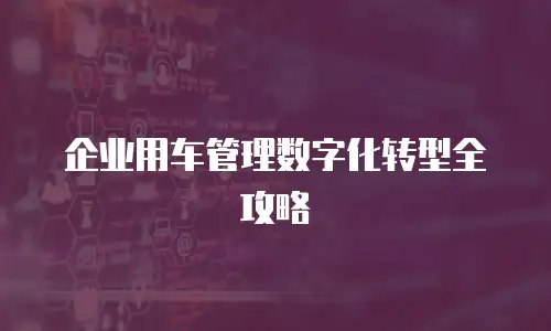 企业用车管理数字化转型全攻略