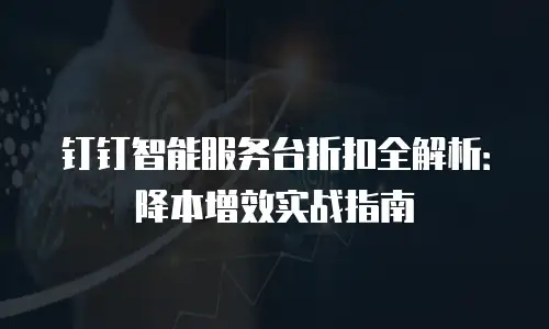 钉钉智能服务台折扣全解析：降本增效实战指南