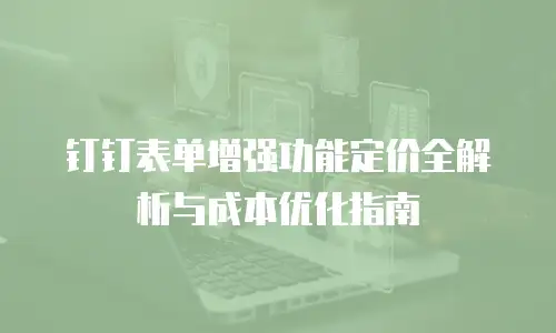 钉钉表单增强功能定价全解析与成本优化指南