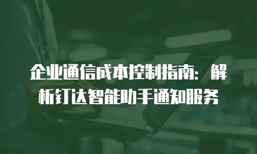 企业通信成本控制指南：解析钉达智能助手通知服务