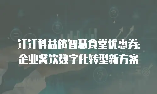 钉钉科益侬智慧食堂优惠券：企业餐饮数字化转型新方案