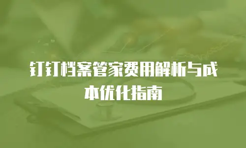 钉钉档案管家费用解析与成本优化指南