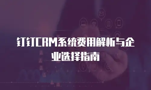 钉钉CRM系统费用解析与企业选择指南