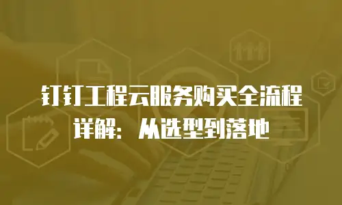 钉钉工程云服务购买全流程详解：从选型到落地