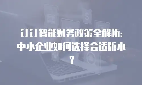 钉钉智能财务政策全解析：中小企业如何选择合适版本？