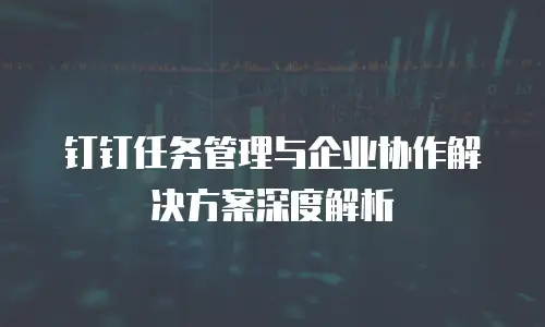 钉钉任务管理与企业协作解决方案深度解析