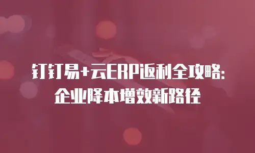 钉钉易+云ERP返利全攻略：企业降本增效新路径