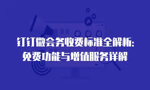 钉钉微会务收费标准全解析：免费功能与增值服务详解