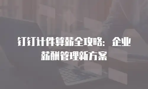 钉钉计件算薪全攻略：企业薪酬管理新方案