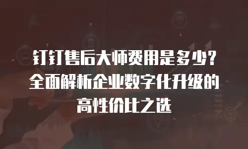 钉钉售后大师费用是多少？全面解析企业数字化升级的高性价比之选