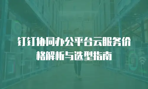 钉钉协同办公平台云服务价格解析与选型指南