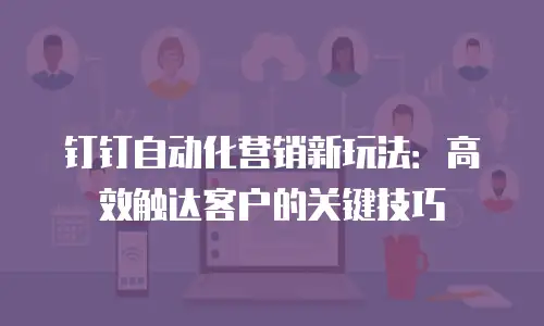 钉钉自动化营销新玩法：高效触达客户的关键技巧