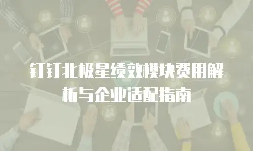 钉钉北极星绩效模块费用解析与企业适配指南
