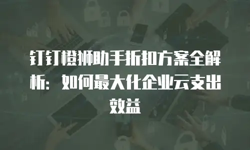 钉钉橙狮助手折扣方案全解析：如何最大化企业云支出效益