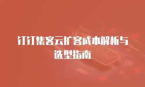 钉钉集客云扩容成本解析与选型指南