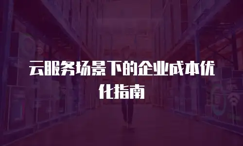 云服务场景下的企业成本优化指南
