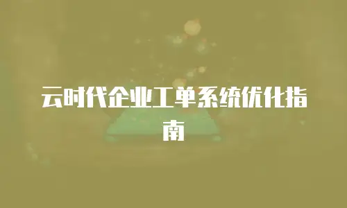 云时代企业工单系统优化指南