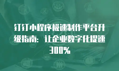 钉钉小程序极速制作平台升级指南：让企业数字化提速300%