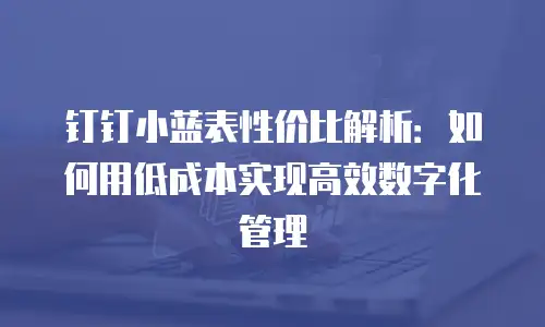 钉钉小蓝表性价比解析：如何用低成本实现高效数字化管理