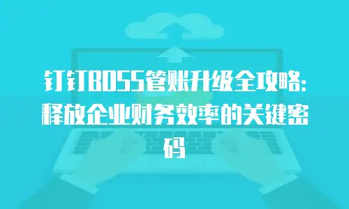 钉钉BOSS管账升级全攻略：释放企业财务效率的关键密码