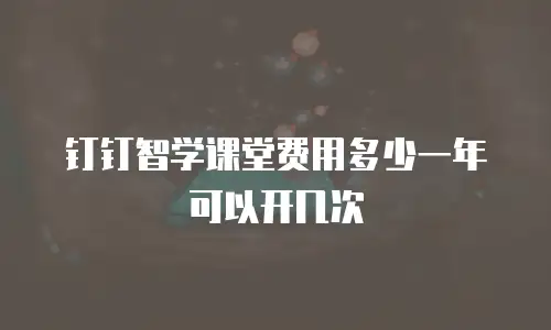 钉钉智学课堂费用多少一年可以开几次