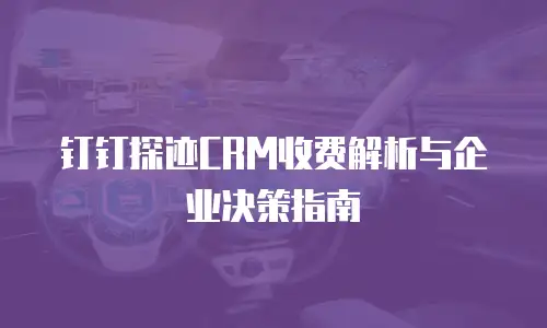 钉钉探迹CRM收费解析与企业决策指南