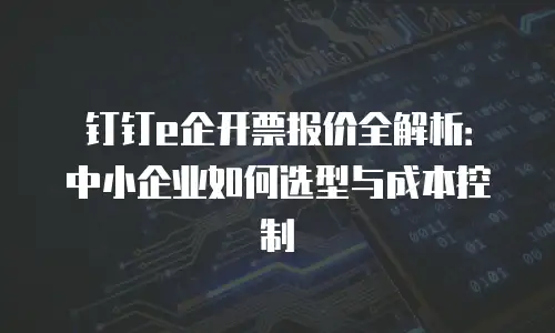 钉钉e企开票报价全解析：中小企业如何选型与成本控制