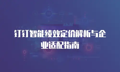 钉钉智能绩效定价解析与企业适配指南