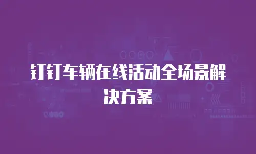 钉钉车辆在线活动全场景解决方案
