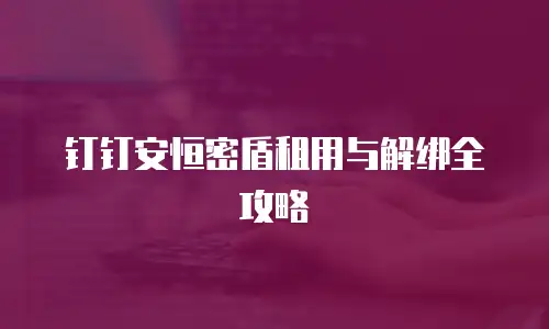 钉钉安恒密盾租用与解绑全攻略