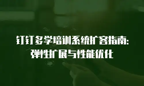 钉钉多学培训系统扩容指南：弹性扩展与性能优化