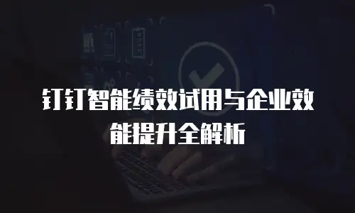 钉钉智能绩效试用与企业效能提升全解析
