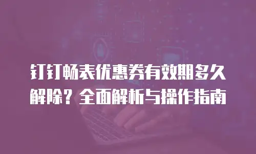 钉钉畅表优惠券有效期多久解除？全面解析与操作指南