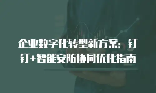 企业数字化转型新方案：钉钉+智能安防协同优化指南
