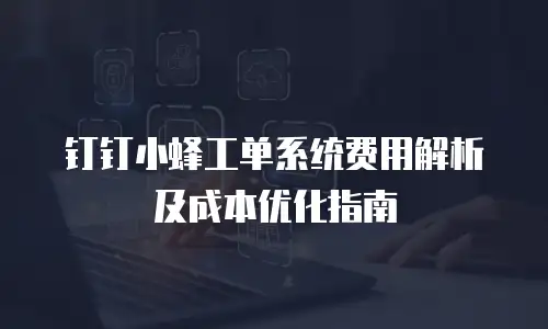 钉钉小蜂工单系统费用解析及成本优化指南