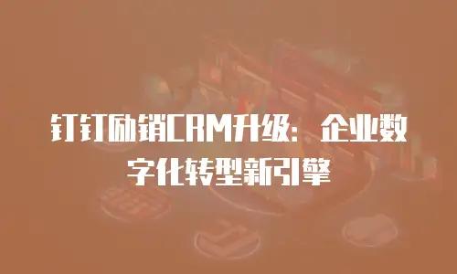 钉钉励销CRM升级：企业数字化转型新引擎