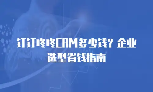 钉钉咚咚CRM多少钱？企业选型省钱指南