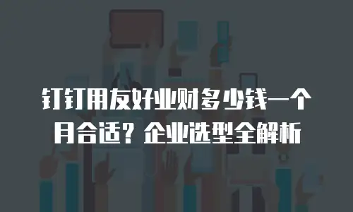钉钉用友好业财多少钱一个月合适？企业选型全解析