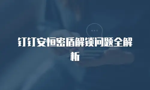 钉钉安恒密盾解锁问题全解析