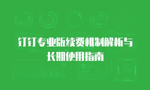 钉钉专业版续费机制解析与长期使用指南