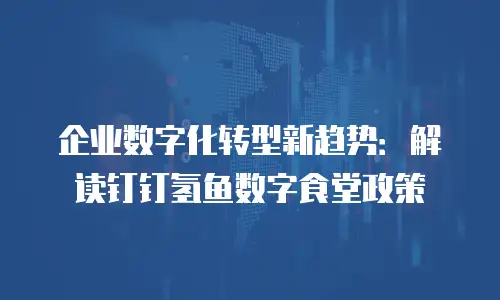 企业数字化转型新趋势：解读钉钉氢鱼数字食堂政策