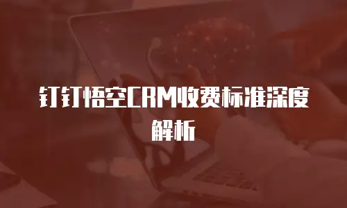 钉钉悟空CRM收费标准深度解析