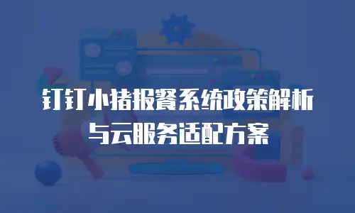 钉钉小猪报餐系统政策解析与云服务适配方案