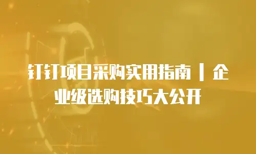 钉钉项目采购实用指南 | 企业级选购技巧大公开
