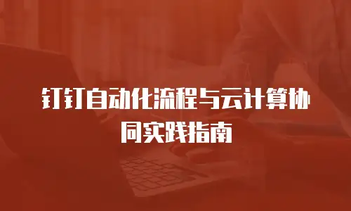 钉钉自动化流程与云计算协同实践指南