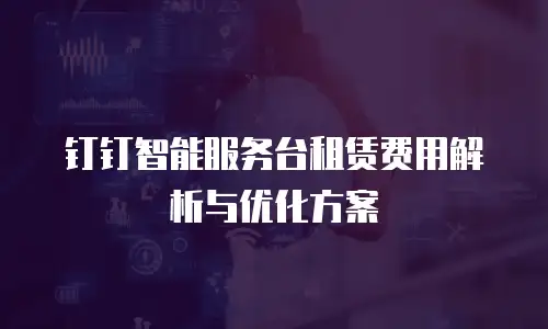 钉钉智能服务台租赁费用解析与优化方案