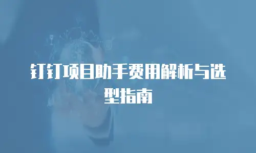 钉钉项目助手费用解析与选型指南