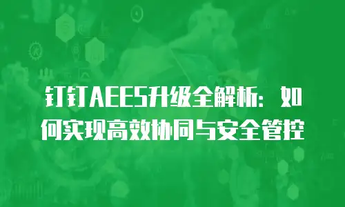 钉钉AEES升级全解析：如何实现高效协同与安全管控